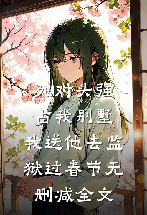 死对头强占我别墅，我送他去监狱过春节无删减全文