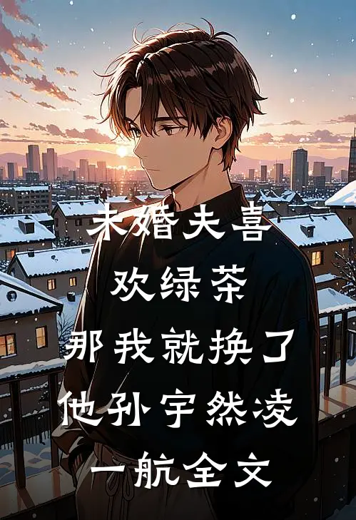 未婚夫喜欢绿茶，那我就换了他孙宇然凌一航全文