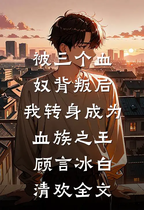 被三个血奴背叛后，我转身成为血族之王顾言冰白清欢全文