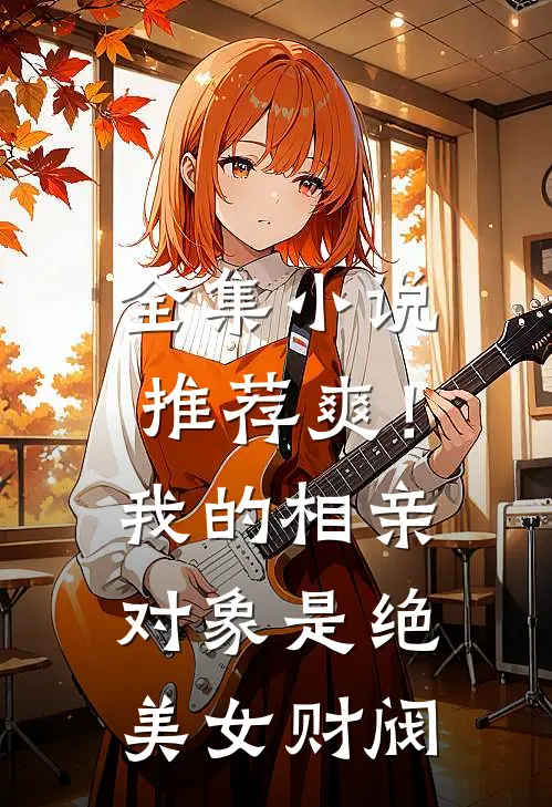 全集小说推荐爽！我的相亲对象是绝美女财阀