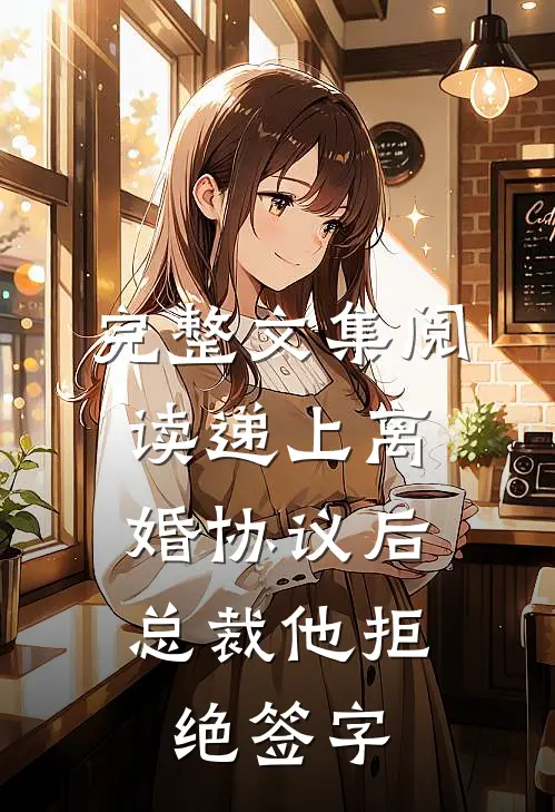 完整文集阅读递上离婚协议后，总裁他拒绝签字