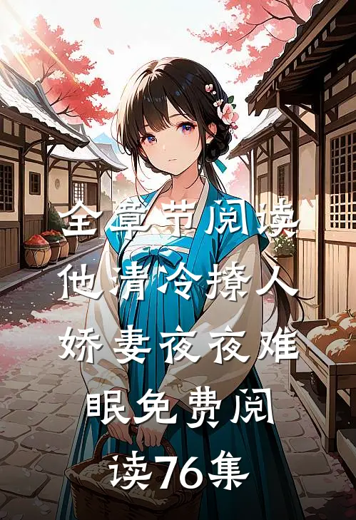 全章节阅读他清冷撩人,娇妻夜夜难眠 免费阅读76集