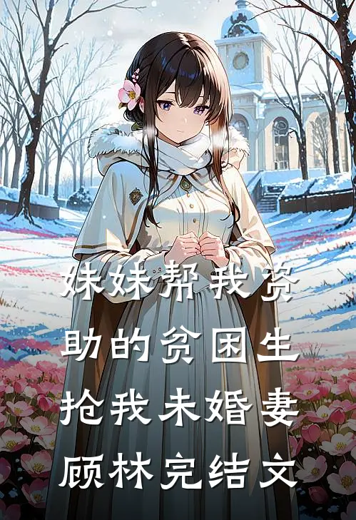 妹妹帮我资助的贫困生抢我未婚妻顾林完结文
