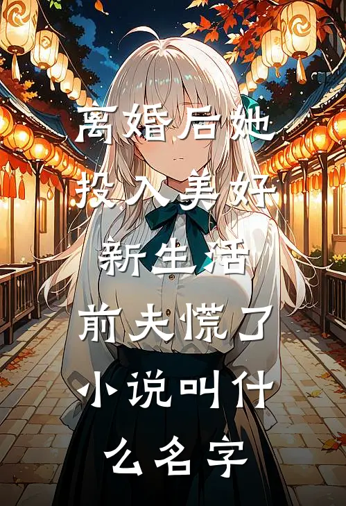 离婚后她投入美好新生活，前夫慌了小说叫什么名字