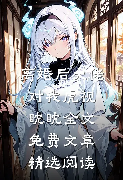 离婚后大佬对我虎视眈眈全文免费文章精选阅读