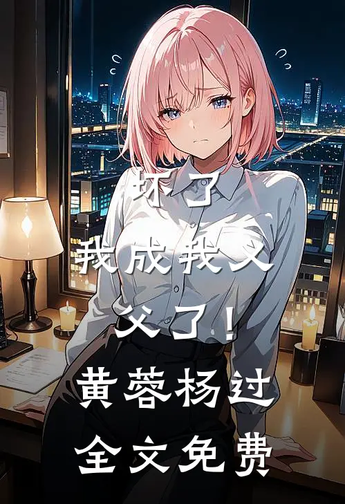 坏了，我成我义父了！黄蓉杨过全文免费