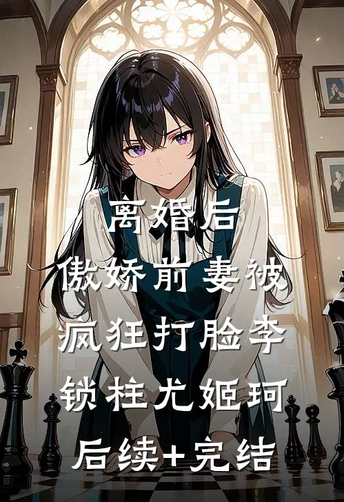 离婚后，傲娇前妻被疯狂打脸李锁柱尤姬珂后续+完结