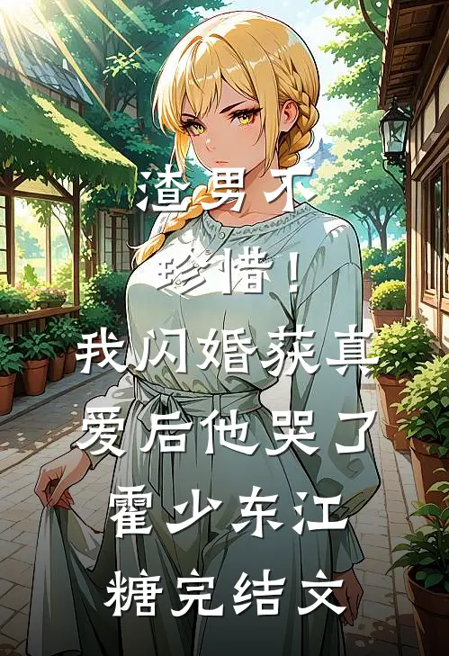 渣男不珍惜！我闪婚获真爱后他哭了霍少东江糖完结文