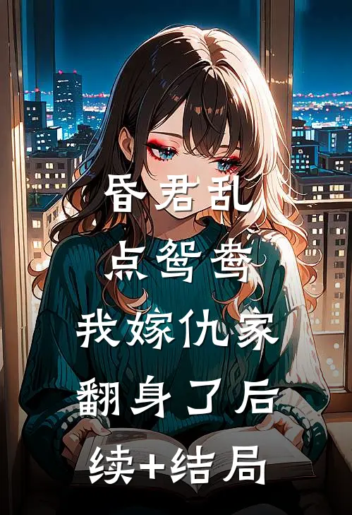 昏君乱点鸳鸯，我嫁仇家翻身了后续+结局