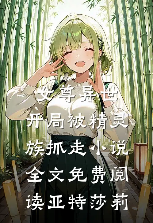 女尊异世，开局被精灵族抓走小说全文免费阅读亚特莎莉