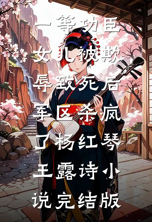 一等功臣女儿被欺辱致死后，军区杀疯了杨红琴王露诗小说完结版