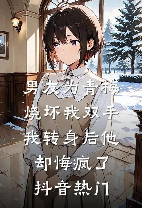 男友为青梅烧坏我双手，我转身后他却悔疯了抖音热门