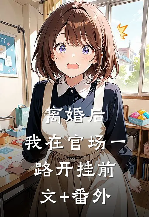 离婚后，我在官场一路开挂前文+番外