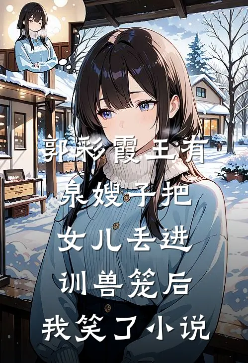 郭彩霞王有泉嫂子把女儿丢进训兽笼后，我笑了小说