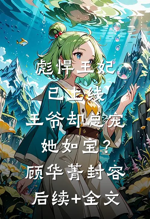 彪悍王妃已上线，王爷却总宠她如宝？顾华菁封容后续+全文