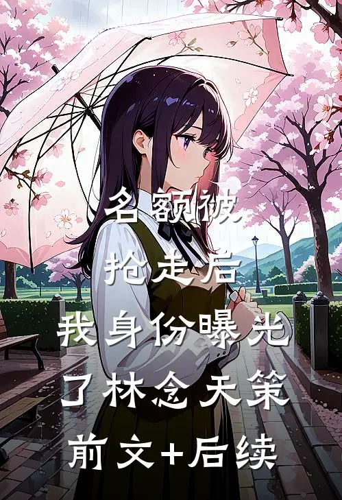 名额被抢走后，我身份曝光了林念天策前文+后续
