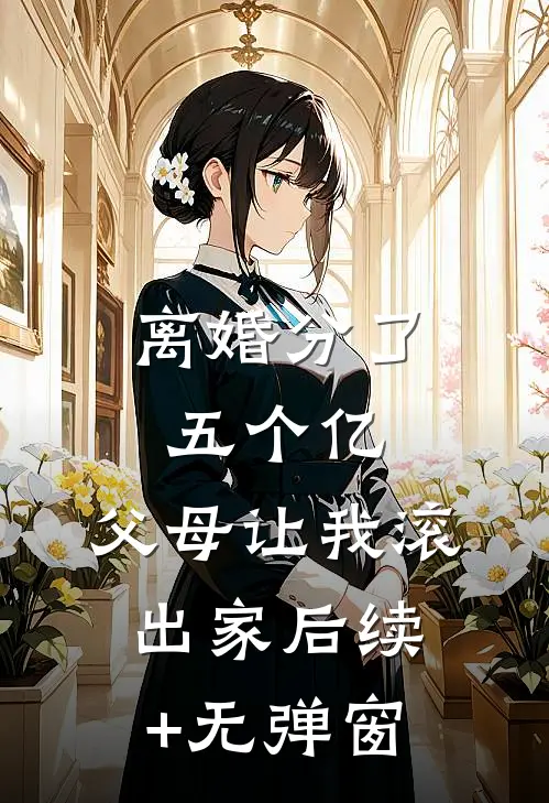 离婚分了五个亿，父母让我滚出家后续+无弹窗