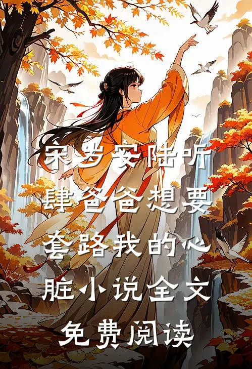 宋岁安陆听肆爸爸想要套路我的心脏小说全文免费阅读