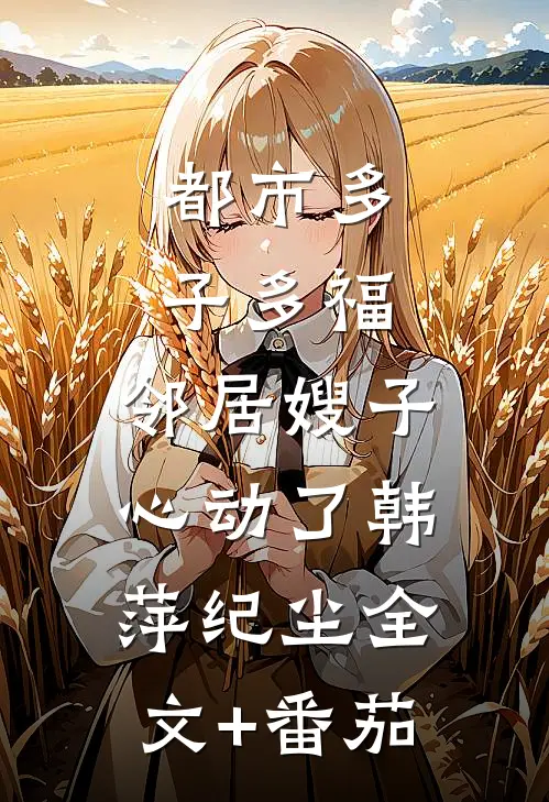 都市多子多福：邻居嫂子心动了韩萍纪尘全文+番茄