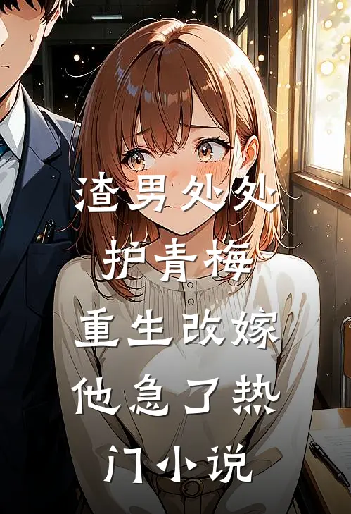 渣男处处护青梅，重生改嫁他急了热门小说