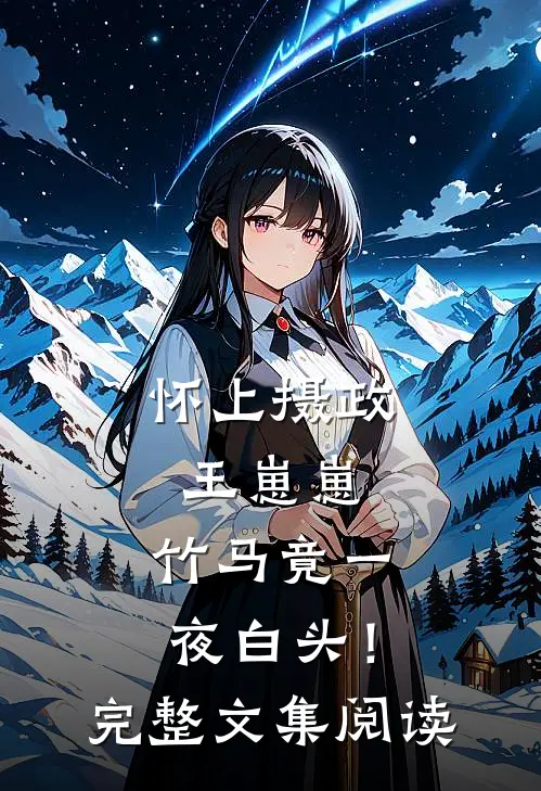 怀上摄政王崽崽，竹马竟一夜白头！完整文集阅读