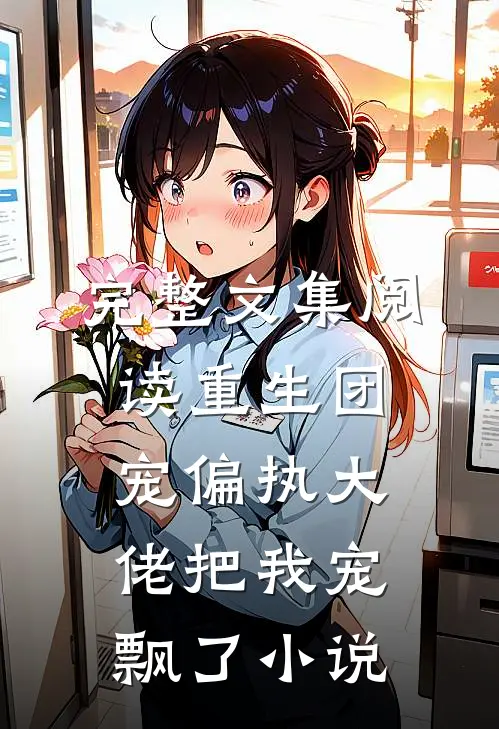 完整文集阅读重生团宠偏执大佬把我宠飘了小说