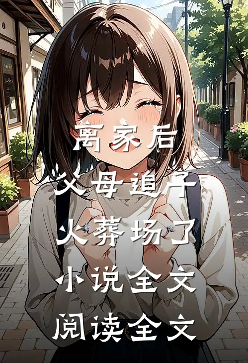 离家后,父母追子火葬场了小说全文阅读全文