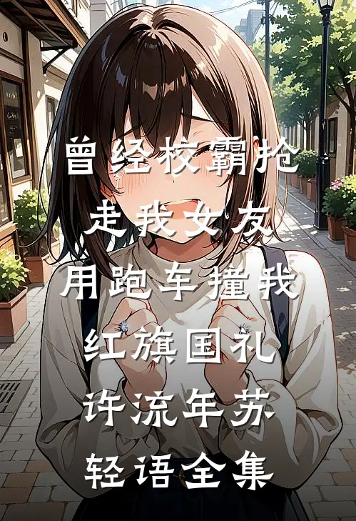 曾经校霸抢走我女友，用跑车撞我红旗国礼许流年苏轻语全集