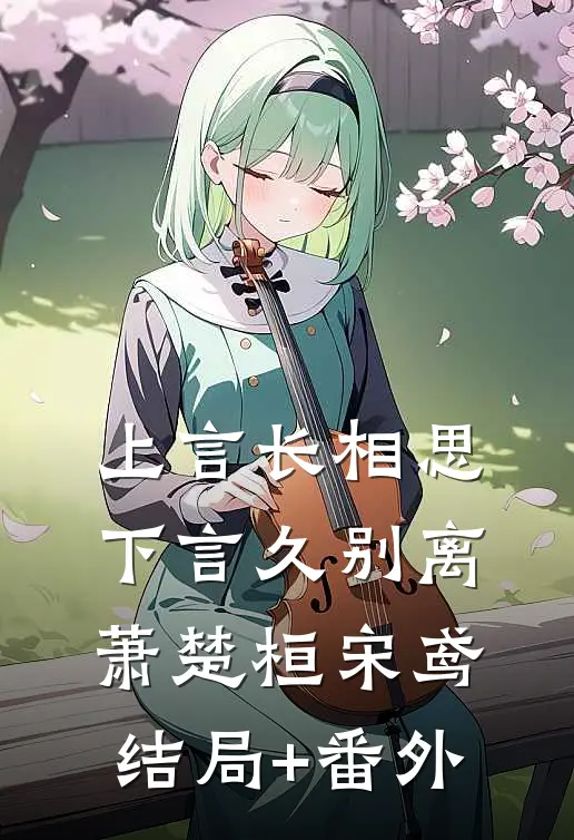 上言长相思，下言久别离萧楚桓宋鸢结局+番外