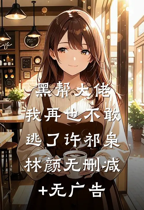 黑帮大佬，我再也不敢逃了许祁枭林颜无删减+无广告