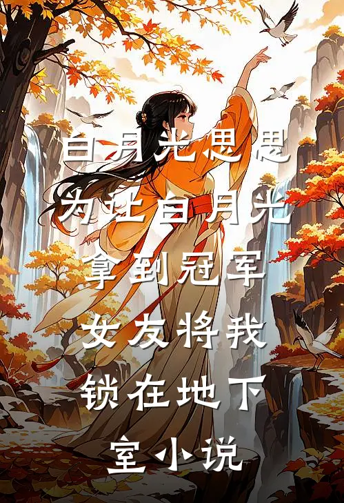 白月光思思为让白月光拿到冠军，女友将我锁在地下室小说