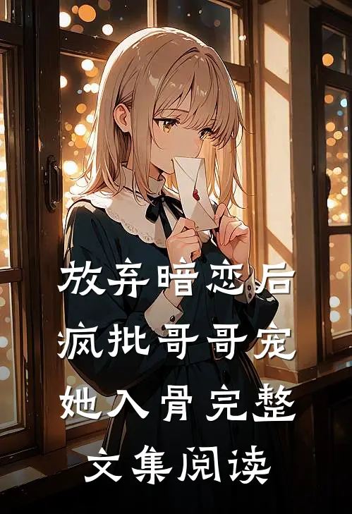 放弃暗恋后，疯批哥哥宠她入骨完整文集阅读
