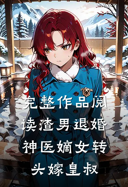 完整作品阅读渣男退婚，神医嫡女转头嫁皇叔