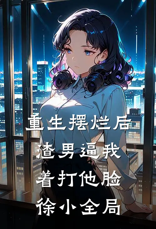 重生摆烂后，渣男逼我着打他脸徐小全局