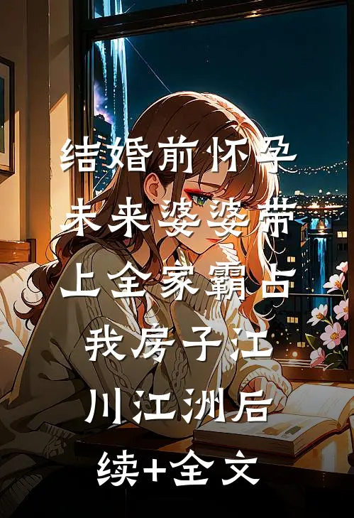 结婚前怀孕，未来婆婆带上全家霸占我房子江川江洲后续+全文