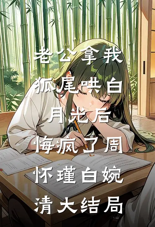 老公拿我狐尾哄白月光后，悔疯了周怀瑾白婉清大结局