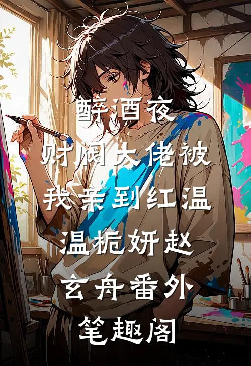 醉酒夜，财阀大佬被我亲到红温：温栀妍赵玄舟番外笔趣阁