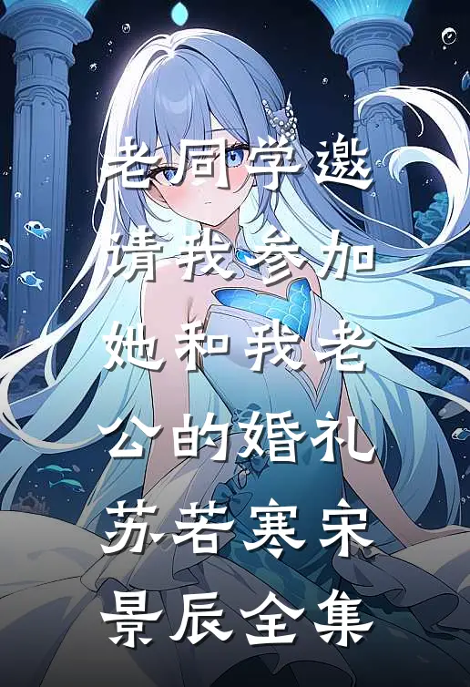 老同学邀请我参加她和我老公的婚礼苏若寒宋景辰全集