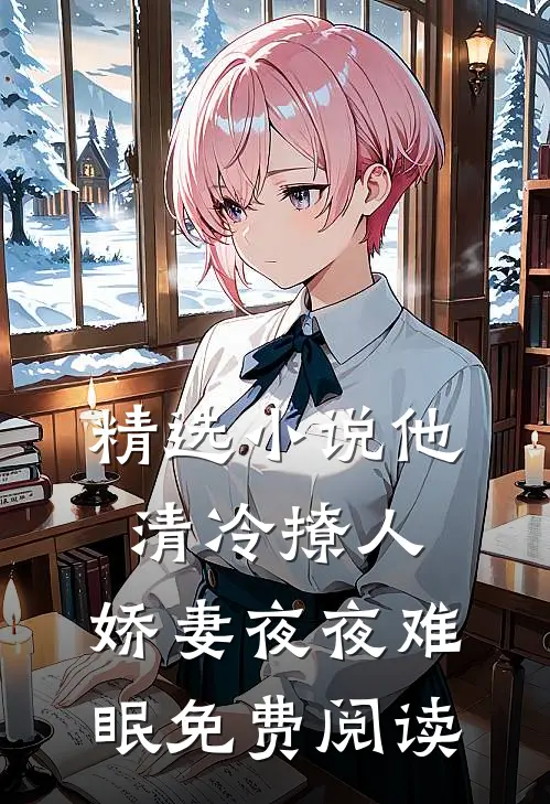 精选小说他清冷撩人,娇妻夜夜难眠免费阅读