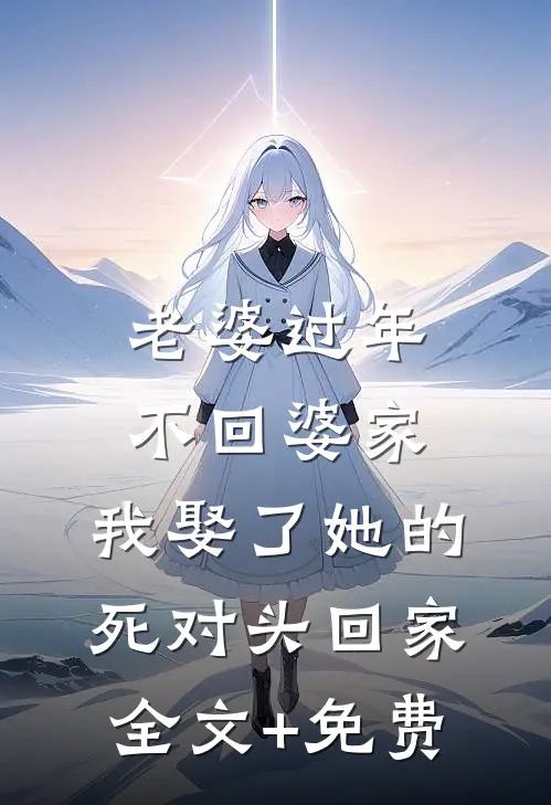 老婆过年不回婆家，我娶了她的死对头回家全文+免费