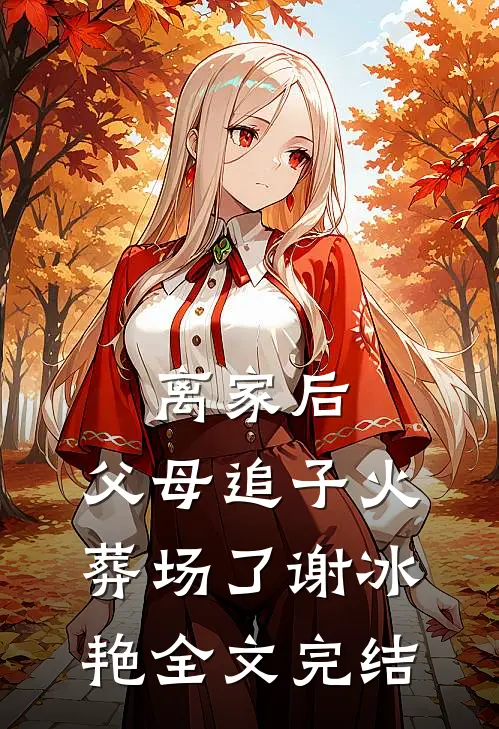 离家后，父母追子火葬场了(谢冰艳)全文完结