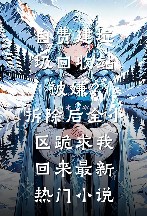 自费建垃圾回收站被嫌？拆除后，全小区跪求我回来最新热门小说