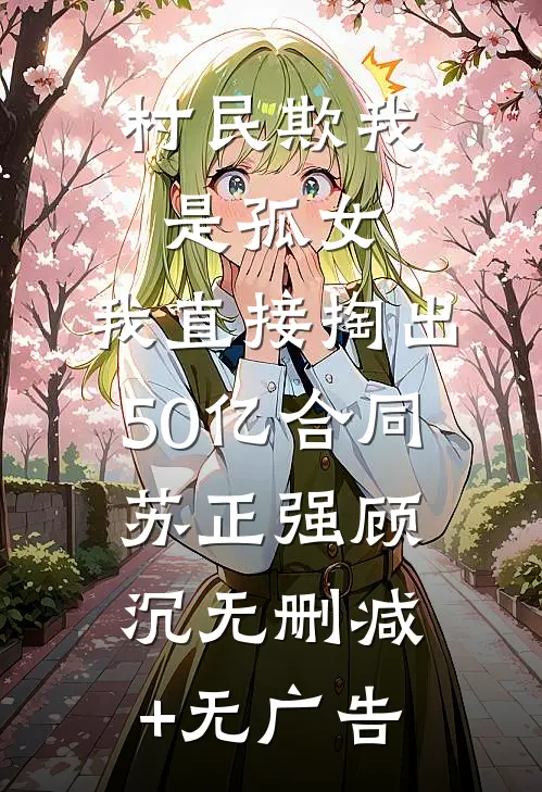 村民欺我是孤女，我直接掏出50亿合同苏正强顾沉无删减+无广告