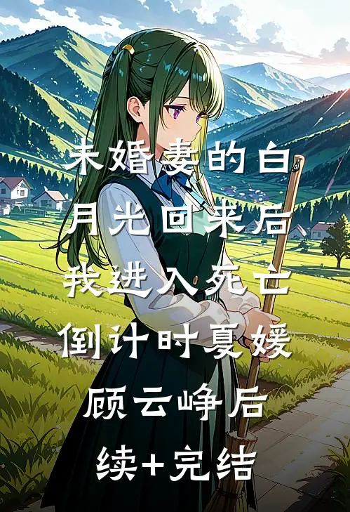 未婚妻的白月光回来后，我进入死亡倒计时夏媛顾云峥后续+完结