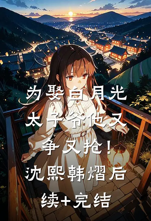 为娶白月光，太子爷他又争又抢！沈熙韩熠后续+完结