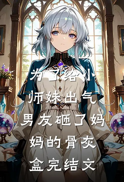 为了给小师妹出气，男友砸了妈妈的骨灰盒完结文