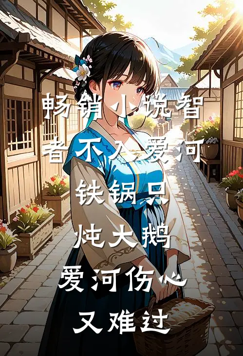 畅销小说智者不入爱河,铁锅只炖大鹅,爱河伤心又难过