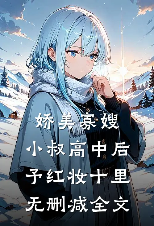 娇美寡嫂：小叔高中后予红妆十里无删减全文