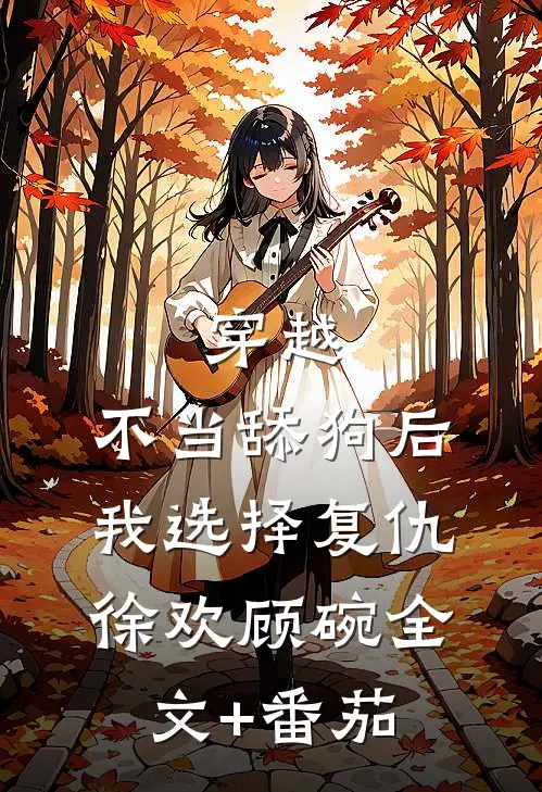 穿越：不当舔狗后，我选择复仇徐欢顾碗全文+番茄