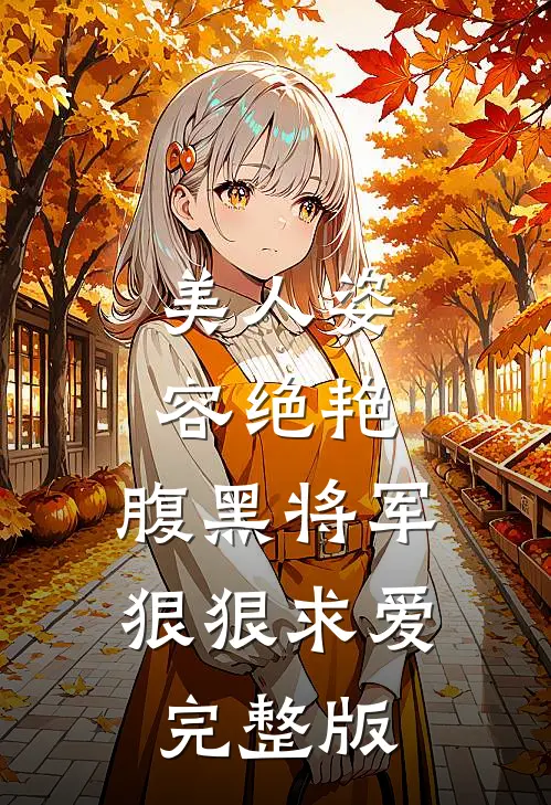美人姿容绝艳，腹黑将军狠狠求爱完整版